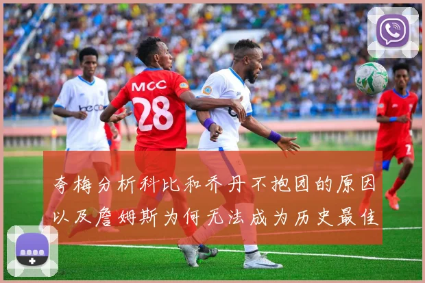 夸梅分析科比和乔丹不抱团的原因以及詹姆斯为何无法成为历史最佳球员