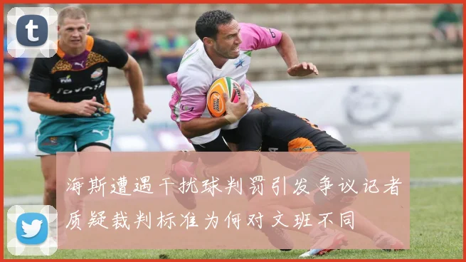 海斯遭遇干扰球判罚引发争议记者质疑裁判标准为何对文班不同