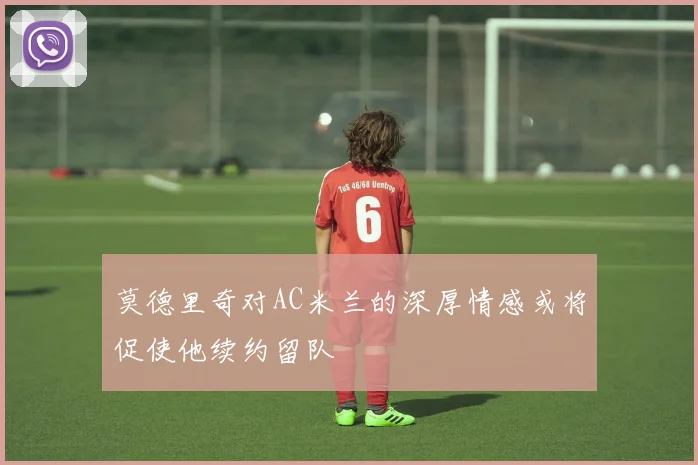 莫德里奇对AC米兰的深厚情感或将促使他续约留队