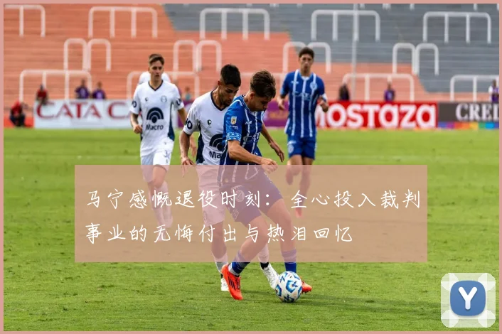 马宁感慨退役时刻：全心投入裁判事业的无悔付出与热泪回忆