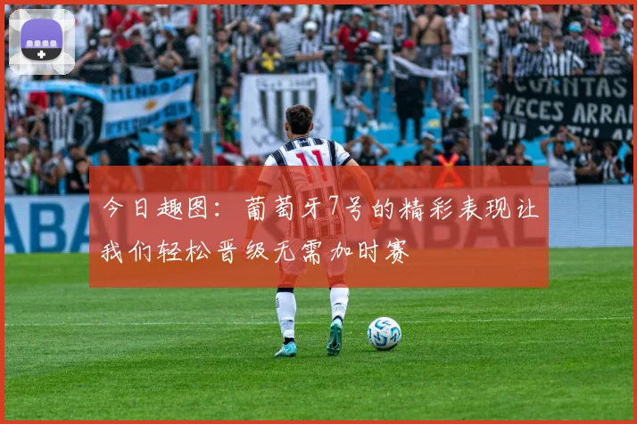 今日趣图：葡萄牙7号的精彩表现让我们轻松晋级无需加时赛