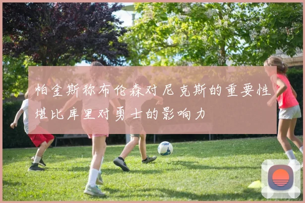 帕金斯称布伦森对尼克斯的重要性堪比库里对勇士的影响力