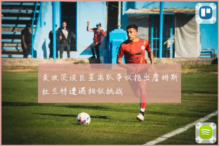 麦坎茨谈巨星离队争议指出詹姆斯杜兰特遭遇相似挑战