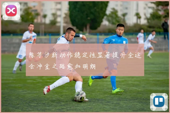 陈芋汐新动作稳定性显著提升全运会冲金之路愈加明朗