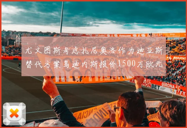 尤文图斯考虑扎尼奥洛作为迪亚斯替代方案乌迪内斯报价1500万欧元起步