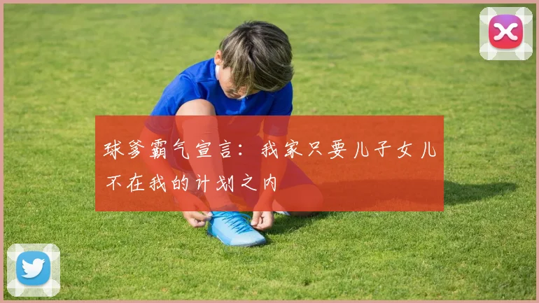 球爹霸气宣言：我家只要儿子女儿不在我的计划之内