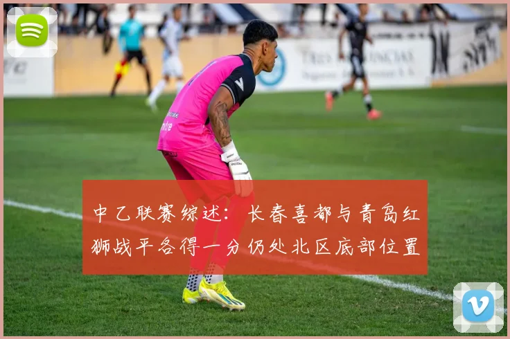 中乙联赛综述：长春喜都与青岛红狮战平各得一分仍处北区底部位置