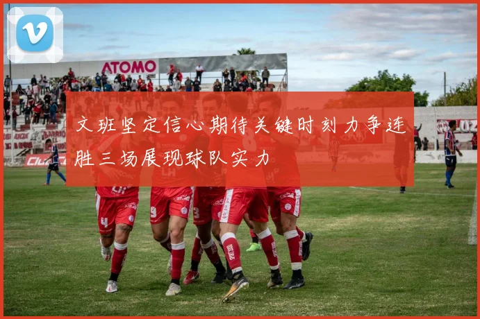 文班坚定信心期待关键时刻力争连胜三场展现球队实力
