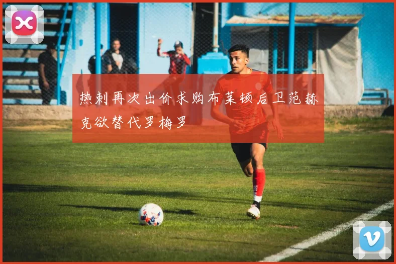 热刺再次出价求购布莱顿后卫范赫克欲替代罗梅罗