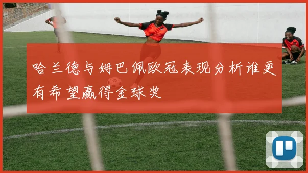 哈兰德与姆巴佩欧冠表现分析谁更有希望赢得金球奖