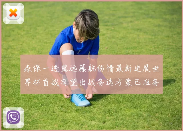 森保一透露远藤航伤情最新进展世界杯首战有望出战备选方案已准备就绪