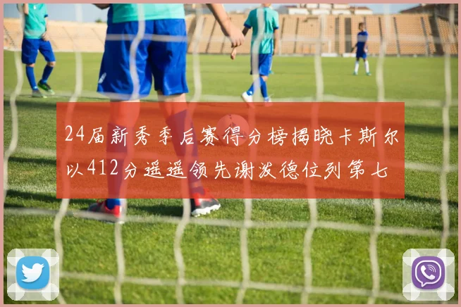 24届新秀季后赛得分榜揭晓卡斯尔以412分遥遥领先谢泼德位列第七