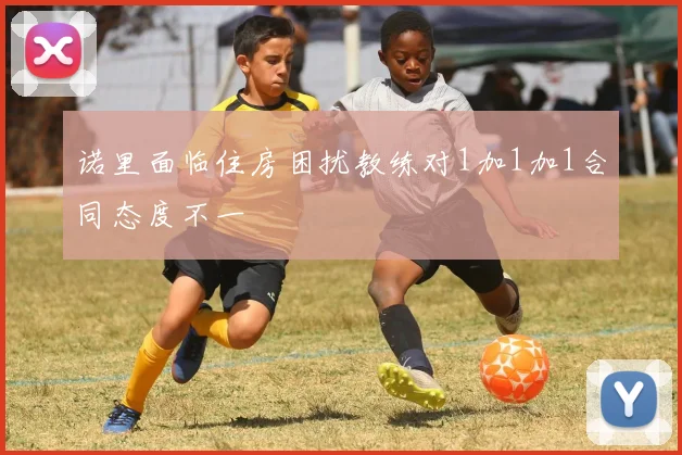 诺里面临住房困扰教练对1加1加1合同态度不一