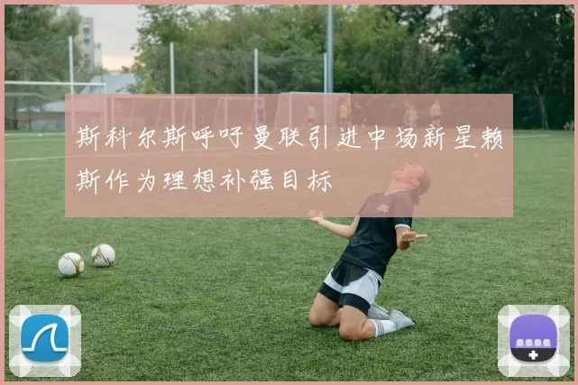 斯科尔斯呼吁曼联引进中场新星赖斯作为理想补强目标