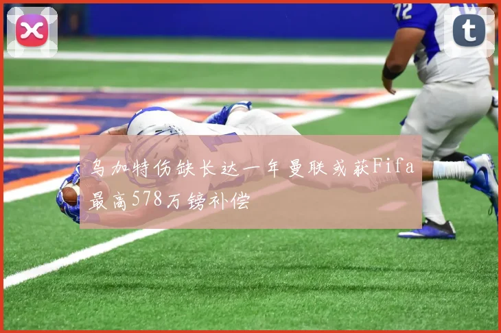 乌加特伤缺长达一年曼联或获Fifa最高578万镑补偿