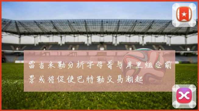 雷吉米勒分析字母哥与库里组合前景或将促使巴特勒交易潮起
