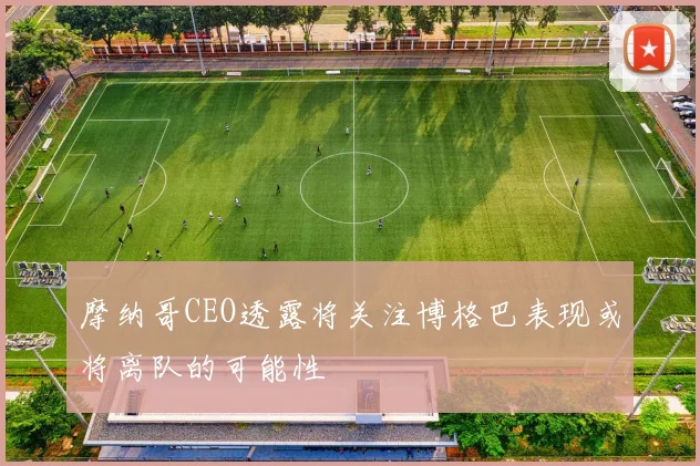 摩纳哥CEO透露将关注博格巴表现或将离队的可能性