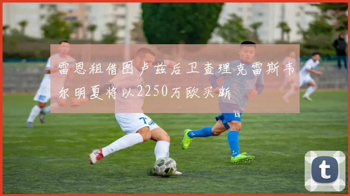 雷恩租借图卢兹后卫查理克雷斯韦尔明夏将以2250万欧买断