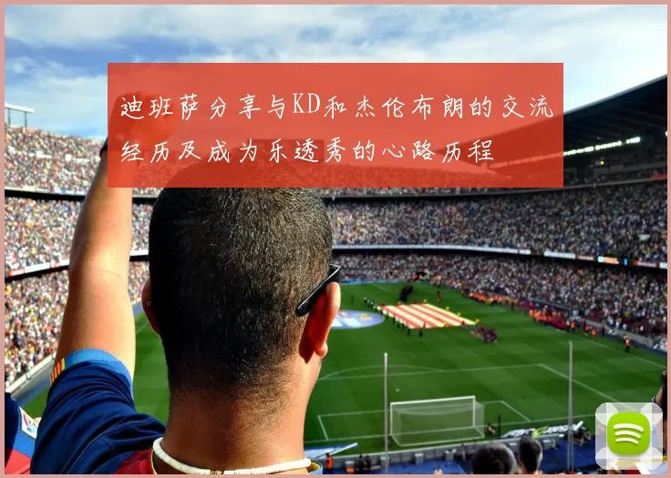 迪班萨分享与KD和杰伦布朗的交流经历及成为乐透秀的心路历程