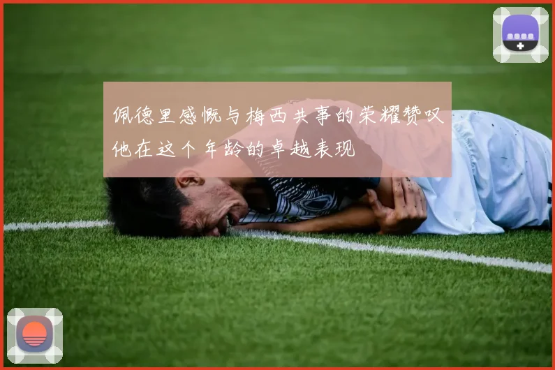 佩德里感慨与梅西共事的荣耀赞叹他在这个年龄的卓越表现