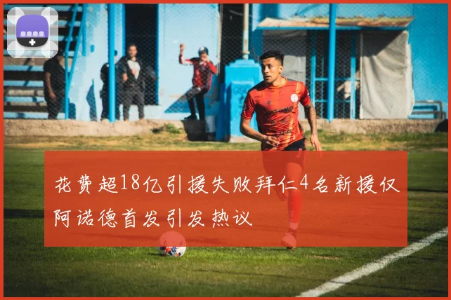 花费超18亿引援失败拜仁4名新援仅阿诺德首发引发热议