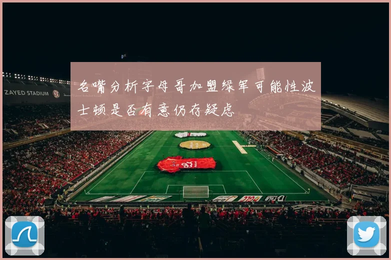 名嘴分析字母哥加盟绿军可能性波士顿是否有意仍存疑虑