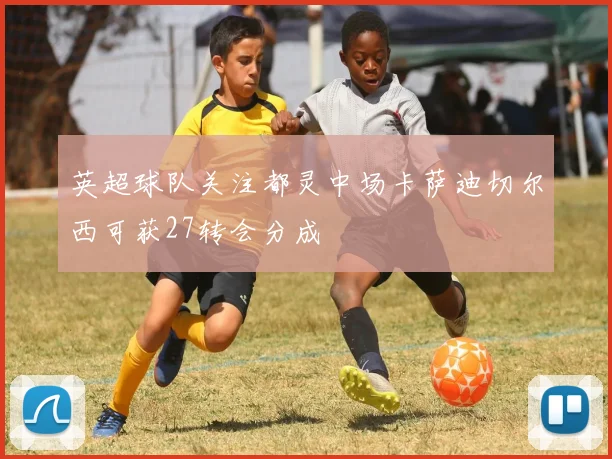 英超球队关注都灵中场卡萨迪切尔西可获27转会分成